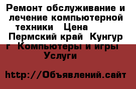 Ремонт,обслуживание и лечение компьютерной техники › Цена ­ 200 - Пермский край, Кунгур г. Компьютеры и игры » Услуги   